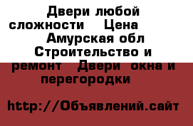 Двери любой сложности  › Цена ­ 9 900 - Амурская обл. Строительство и ремонт » Двери, окна и перегородки   